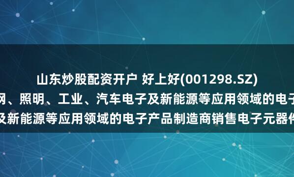 山东炒股配资开户 好上好(001298.SZ)：主要向消费电子、物联网、照明、工业、汽车电子及新能源等应用领域的电子产品制造商销售电子元器件