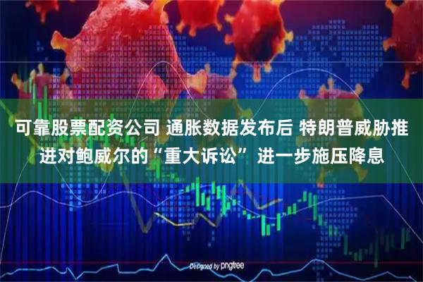可靠股票配资公司 通胀数据发布后 特朗普威胁推进对鲍威尔的“重大诉讼” 进一步施压降息