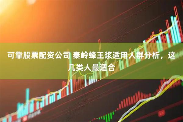 可靠股票配资公司 秦岭蜂王浆适用人群分析，这几类人最适合