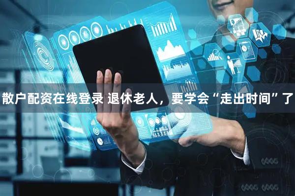 散户配资在线登录 退休老人，要学会“走出时间”了