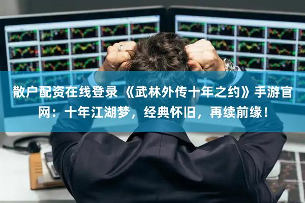 散户配资在线登录 《武林外传十年之约》手游官网：十年江湖梦，经典怀旧，再续前缘！