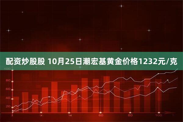配资炒股股 10月25日潮宏基黄金价格1232元/克