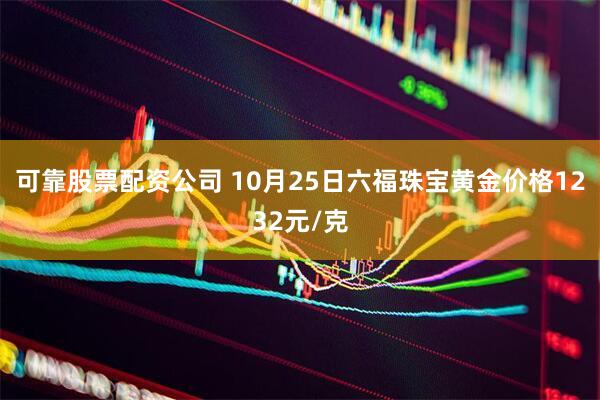 可靠股票配资公司 10月25日六福珠宝黄金价格1232元/克