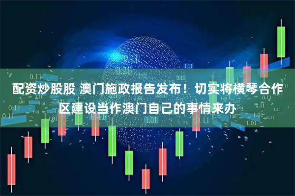配资炒股股 澳门施政报告发布！切实将横琴合作区建设当作澳门自己的事情来办