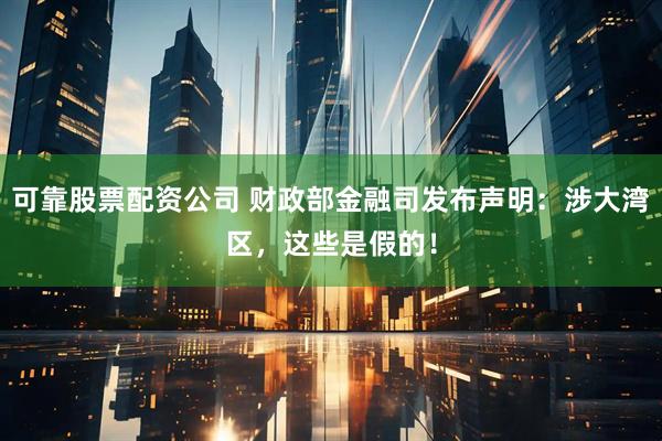 可靠股票配资公司 财政部金融司发布声明：涉大湾区，这些是假的！