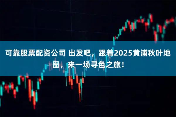 可靠股票配资公司 出发吧，跟着2025黄浦秋叶地图，来一场寻色之旅！