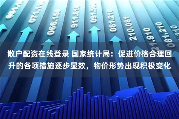 散户配资在线登录 国家统计局：促进价格合理回升的各项措施逐步显效，物价形势出现积极变化